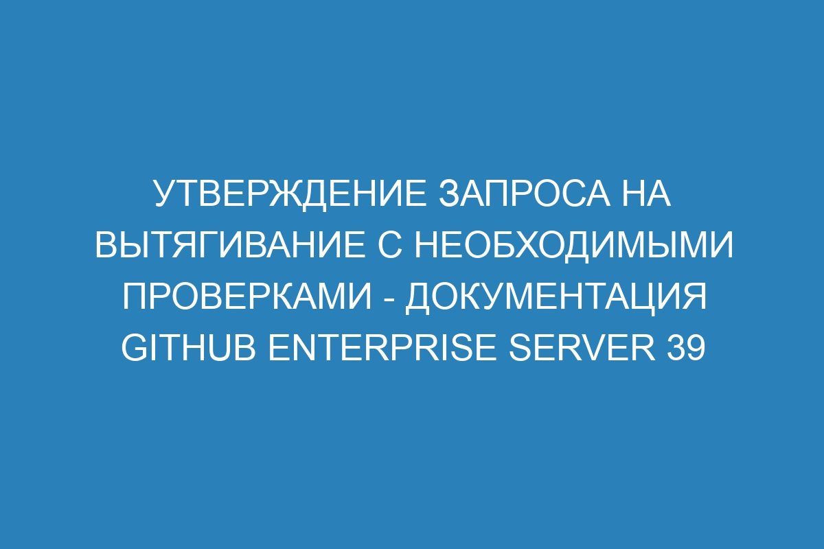 Утверждение запроса на вытягивание с необходимыми проверками - документация GitHub Enterprise Server 39