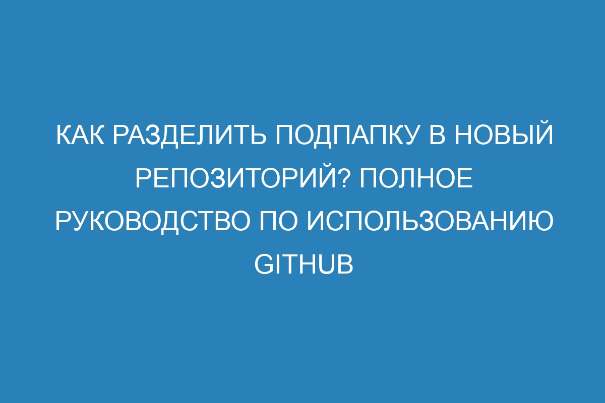 Как разделить подпапку в новый репозиторий? Полное руководство по использованию GitHub