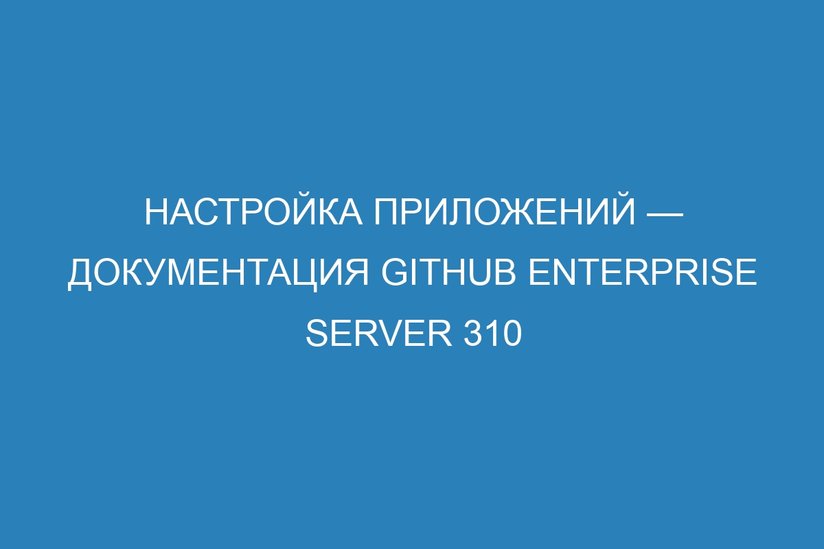 Настройка приложений — Документация GitHub Enterprise Server 310