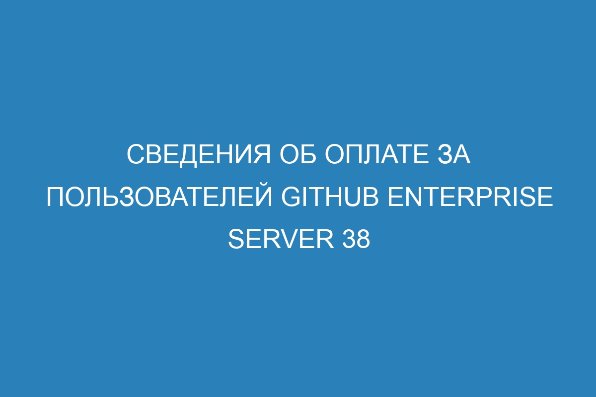 Сведения об оплате за пользователей GitHub Enterprise Server 38