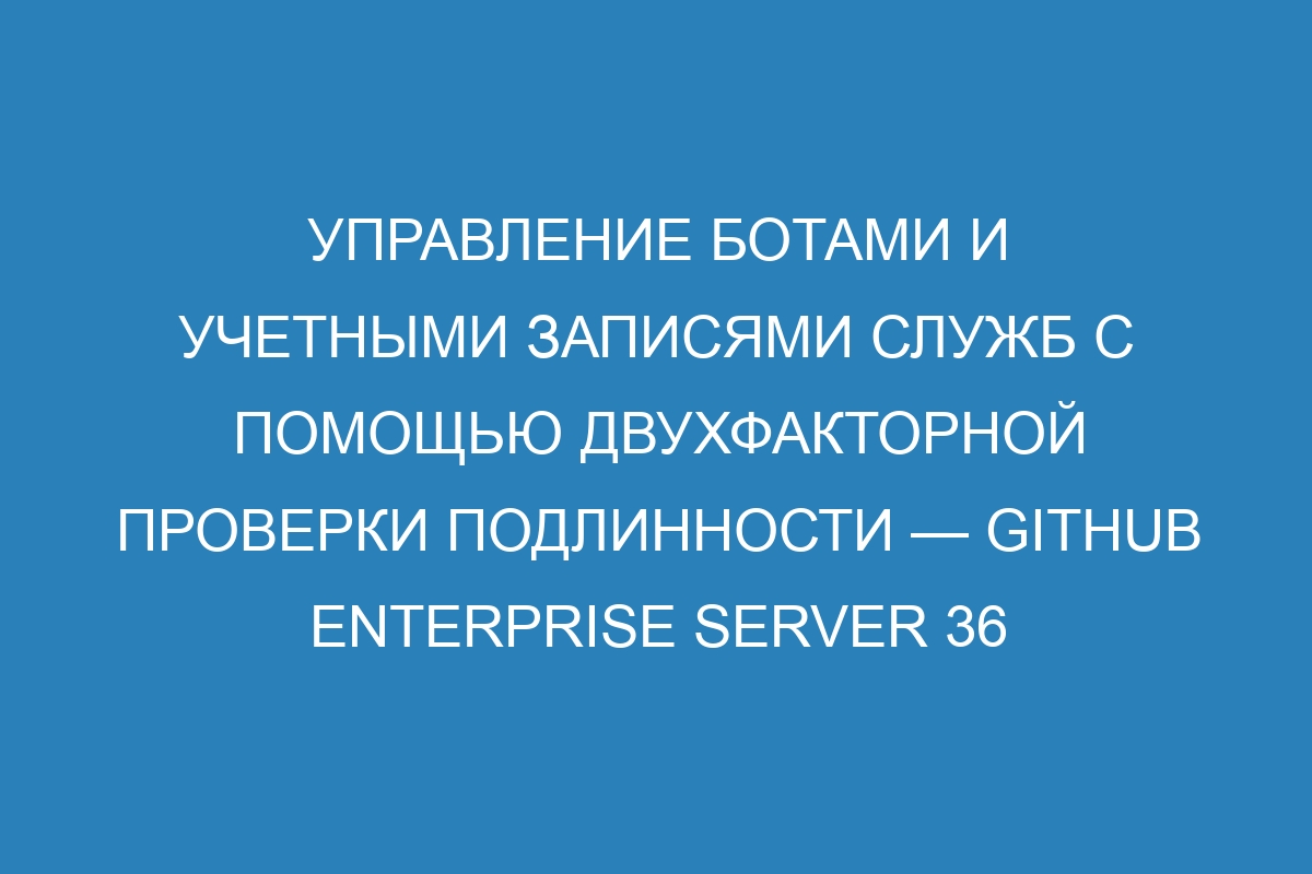 Управление ботами и учетными записями служб с помощью двухфакторной проверки подлинности — GitHub Enterprise Server 36 Docs