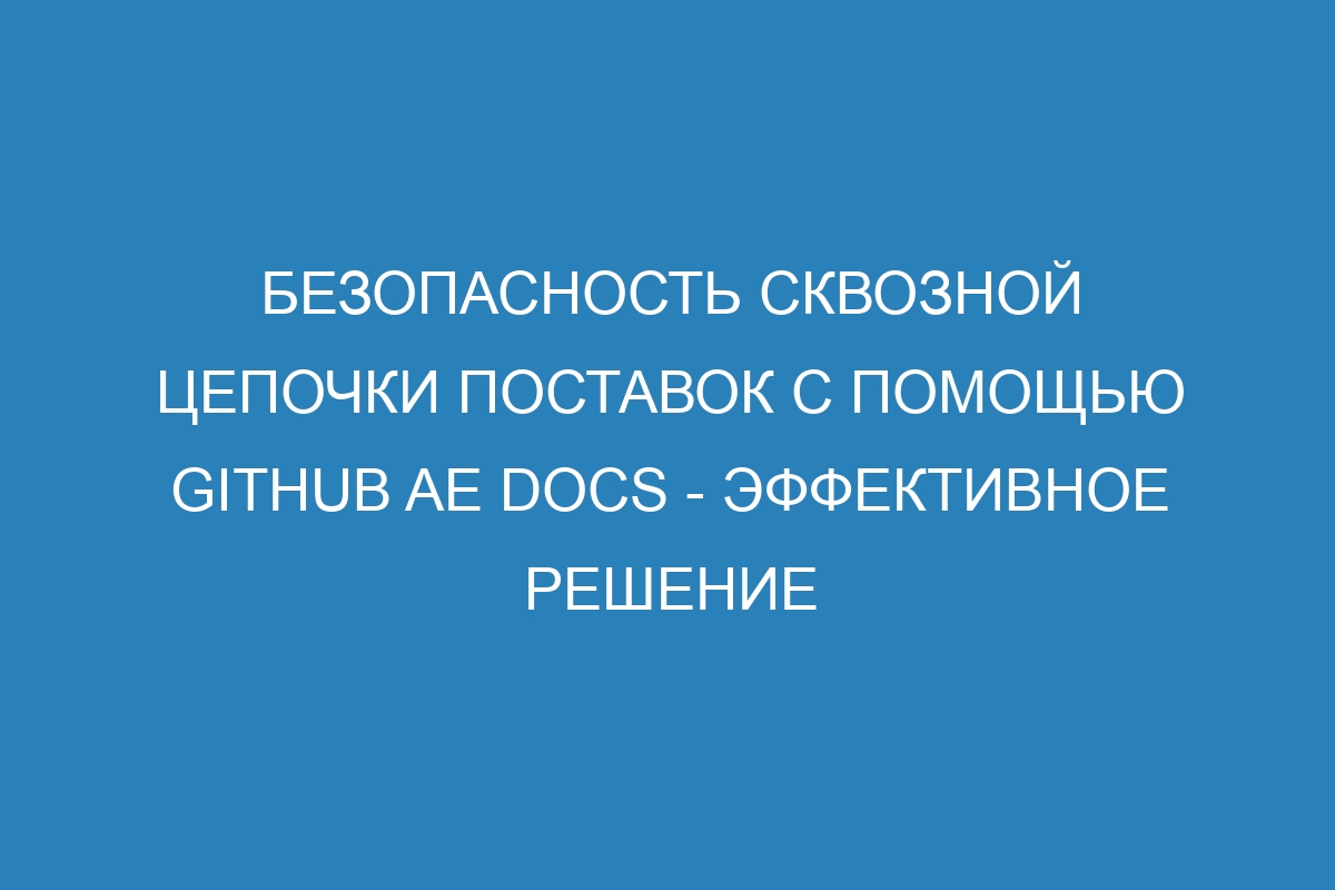 Безопасность сквозной цепочки поставок с помощью GitHub AE Docs - эффективное решение