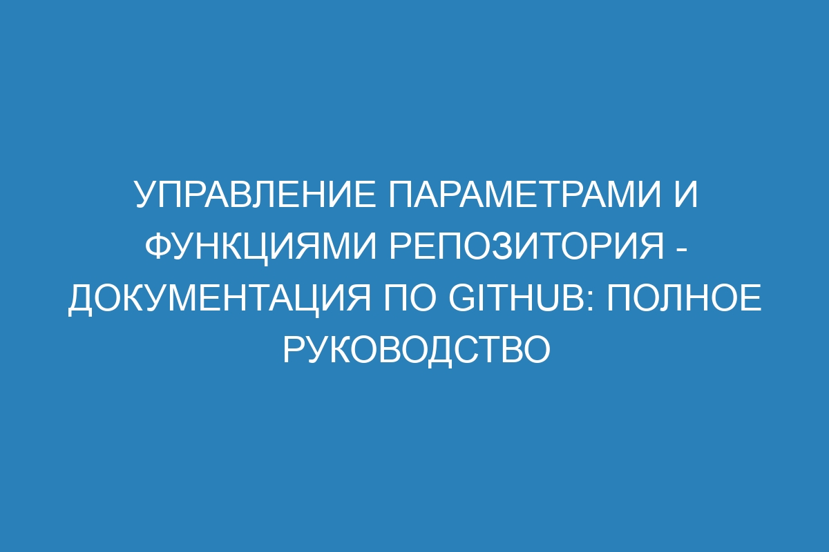 Управление параметрами и функциями репозитория - Документация по GitHub: полное руководство