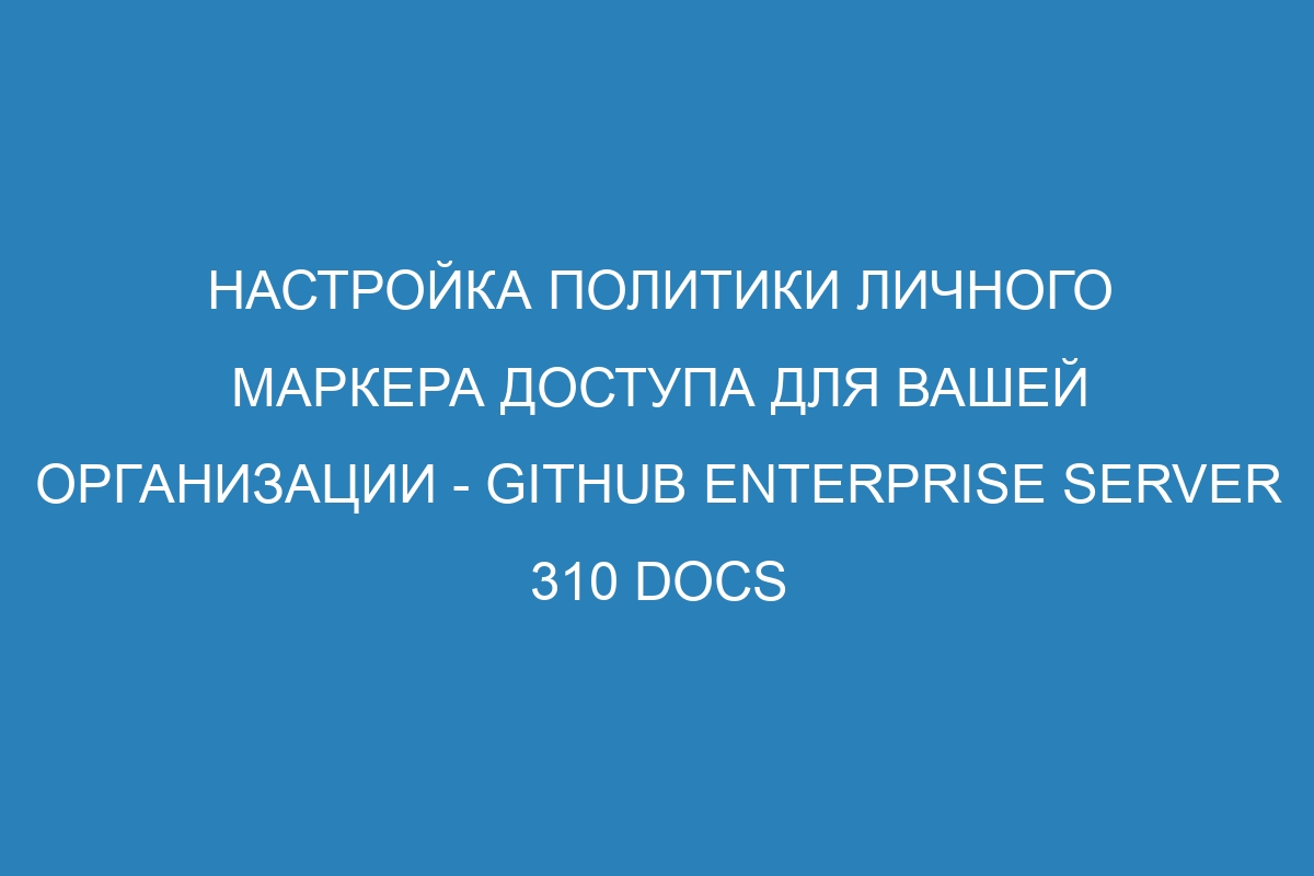 Настройка политики личного маркера доступа для вашей организации - GitHub Enterprise Server 310 Docs