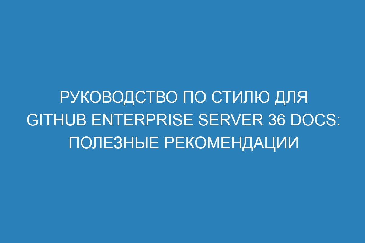 Руководство по стилю для GitHub Enterprise Server 36 Docs: полезные рекомендации