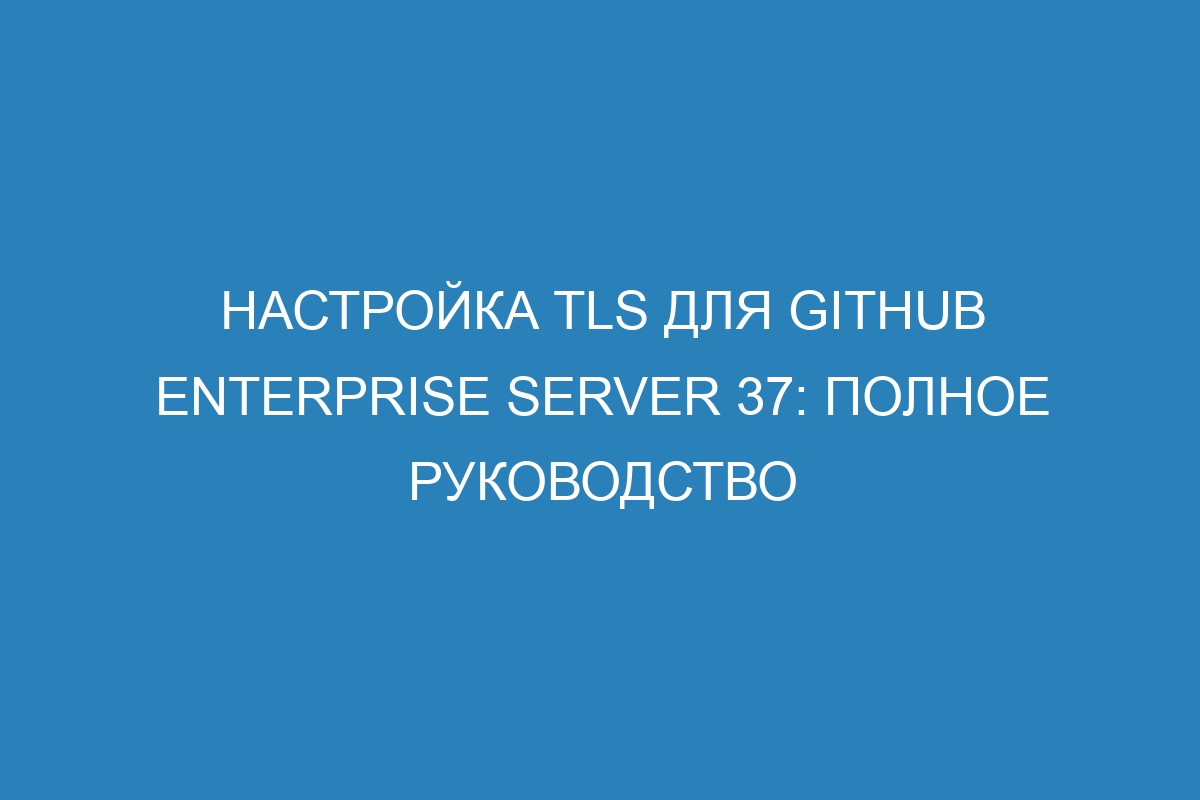 Настройка TLS для GitHub Enterprise Server 37: Полное руководство