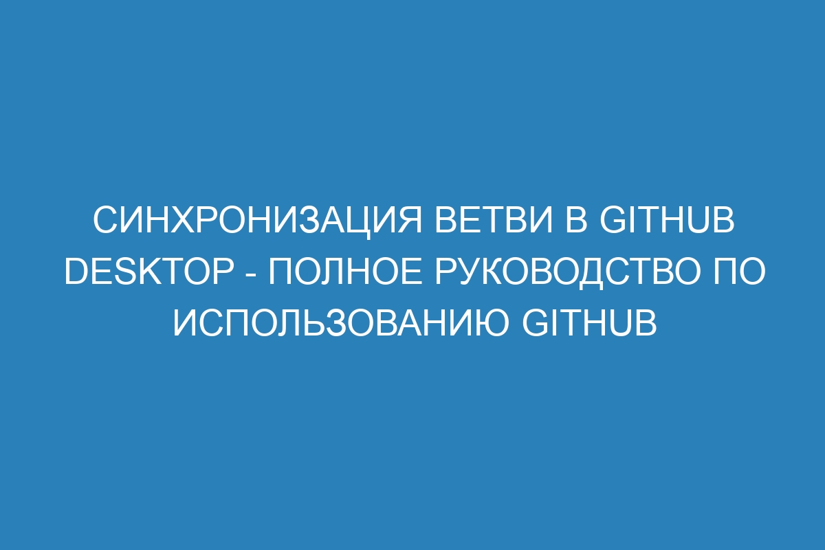 Синхронизация ветви в GitHub Desktop - Полное руководство по использованию GitHub