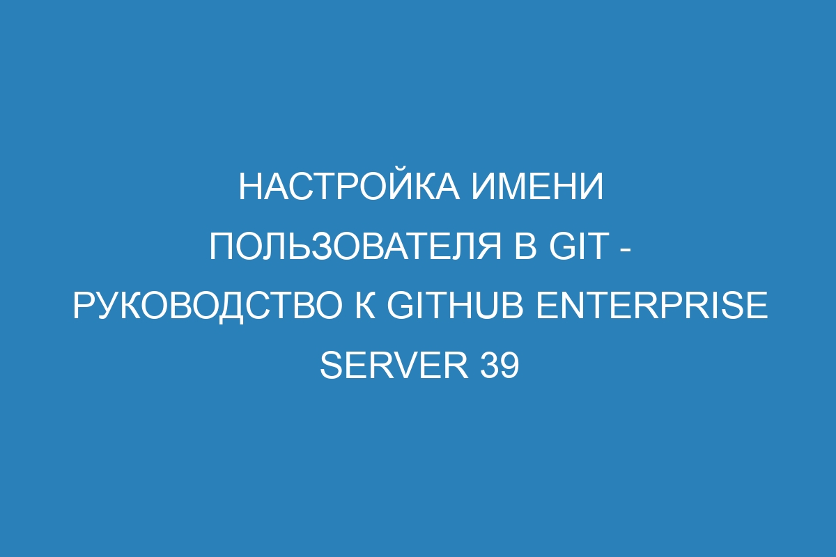 Настройка имени пользователя в Git - Руководство к GitHub Enterprise Server 39