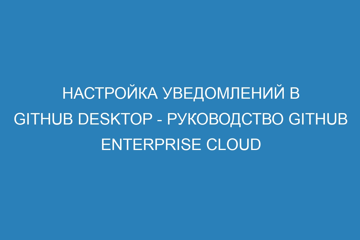 Настройка уведомлений в GitHub Desktop - Руководство GitHub Enterprise Cloud