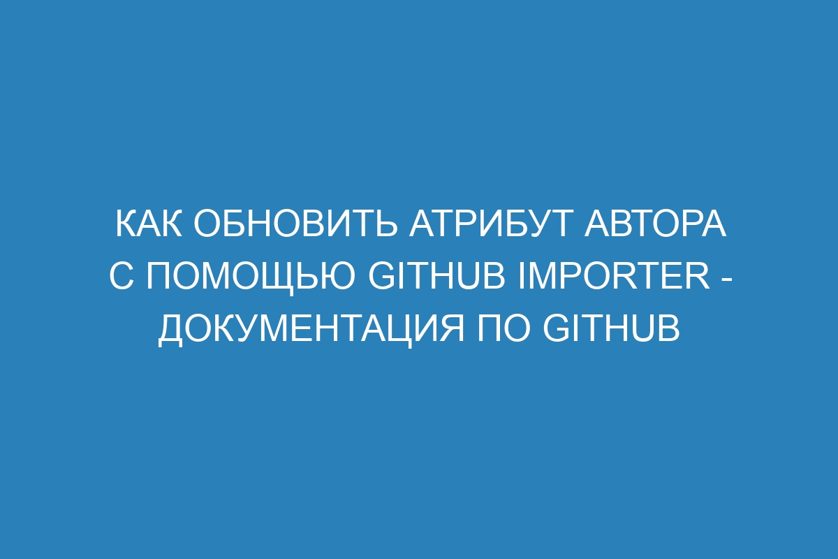 Как обновить атрибут автора с помощью GitHub Importer - Документация по GitHub