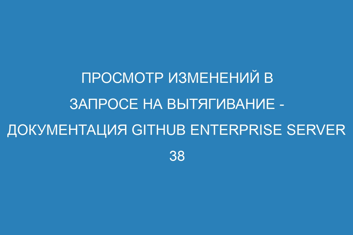 Просмотр изменений в запросе на вытягивание - Документация GitHub Enterprise Server 38