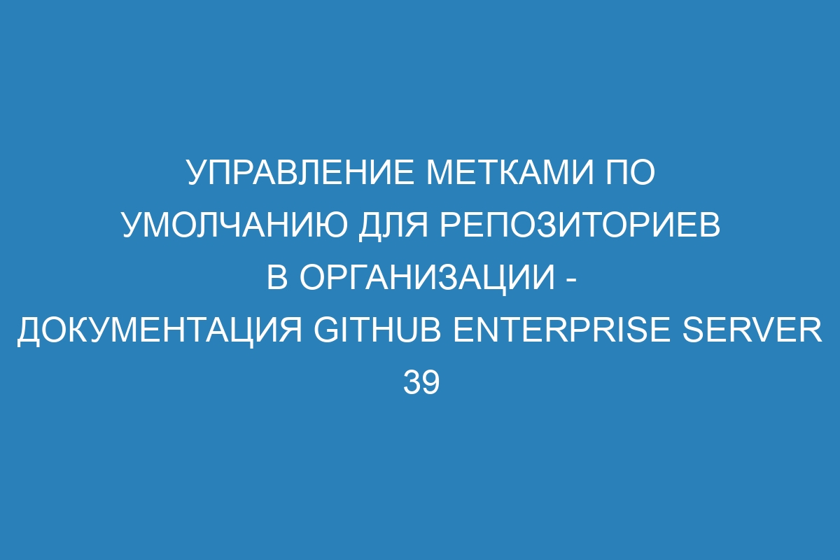 Управление метками по умолчанию для репозиториев в организации - документация GitHub Enterprise Server 39