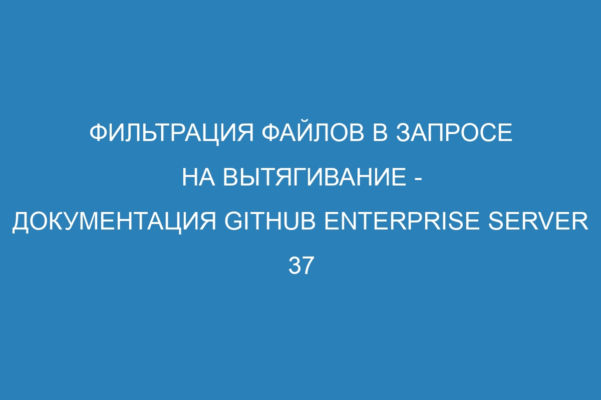 Фильтрация файлов в запросе на вытягивание - Документация GitHub Enterprise Server 37