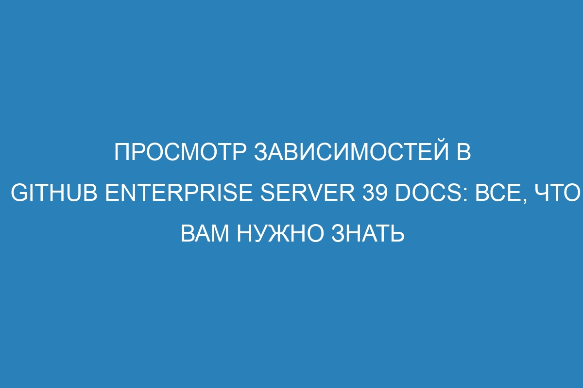 Просмотр зависимостей в GitHub Enterprise Server 39 Docs: все, что вам нужно знать