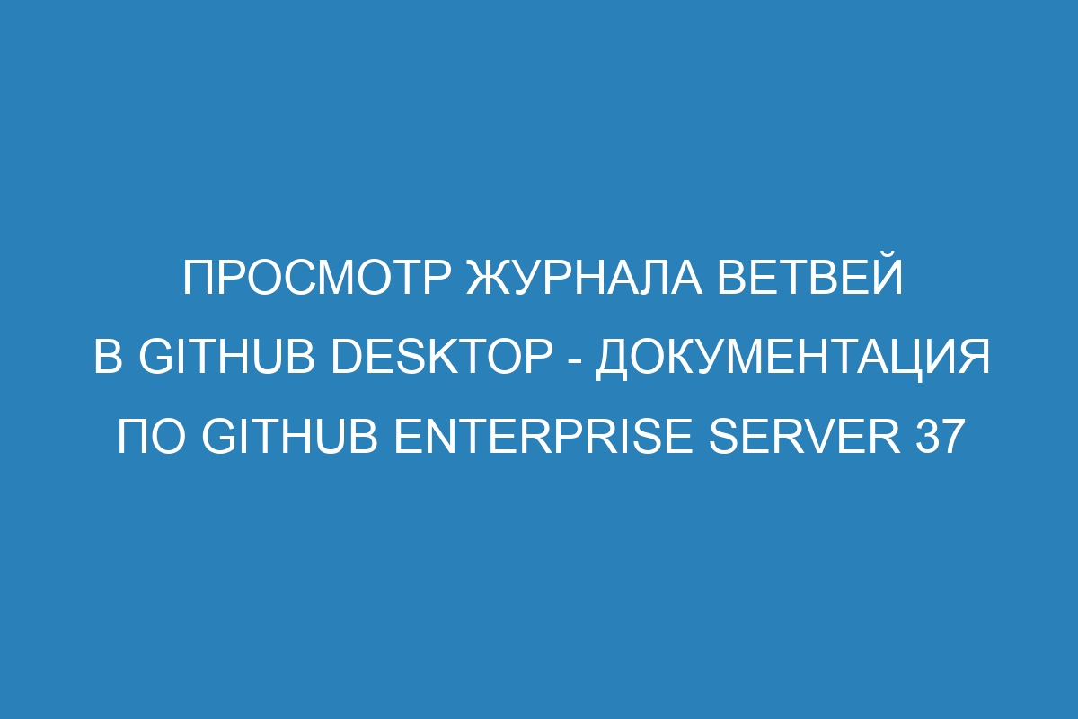 Просмотр журнала ветвей в GitHub Desktop - документация по GitHub Enterprise Server 37