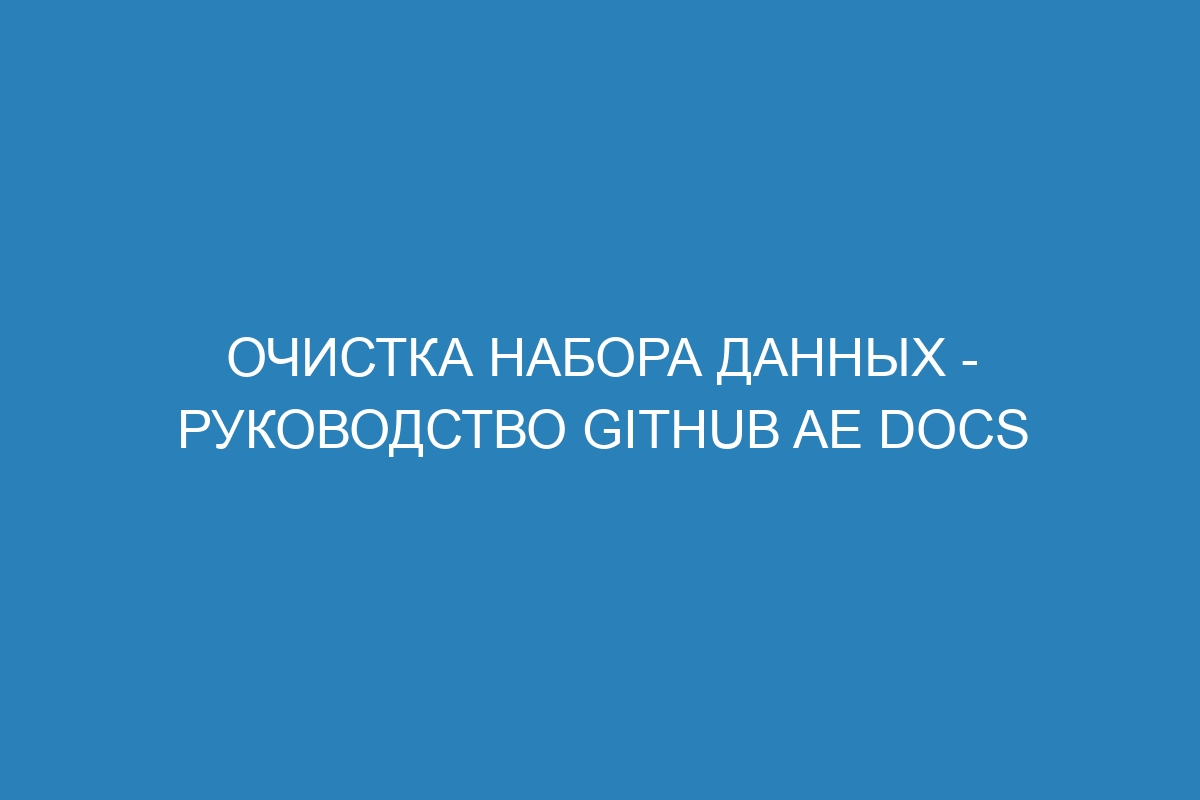 Очистка набора данных - Руководство GitHub AE Docs