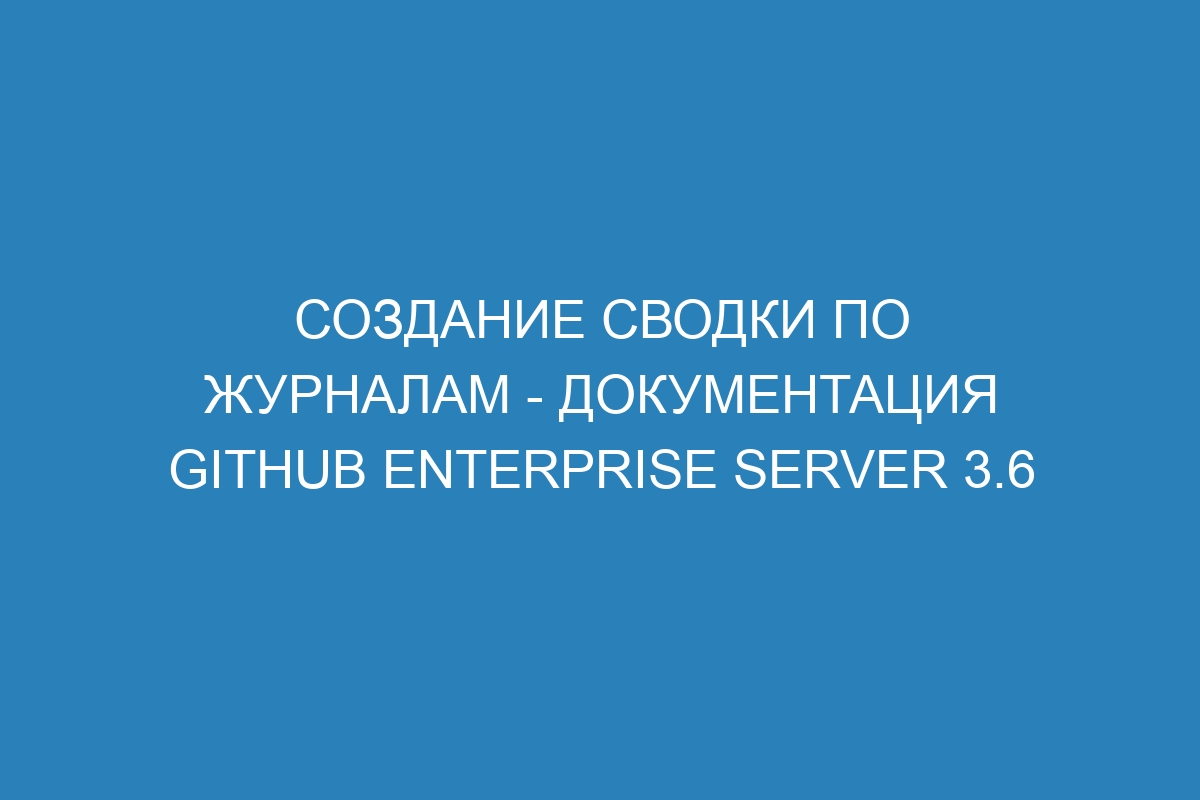 Создание сводки по журналам - документация GitHub Enterprise Server 3.6