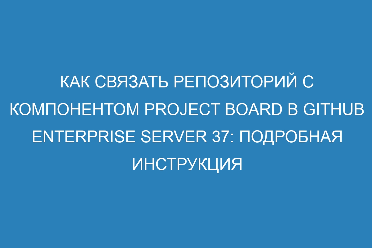 Как связать репозиторий с компонентом project board в GitHub Enterprise Server 37: подробная инструкция