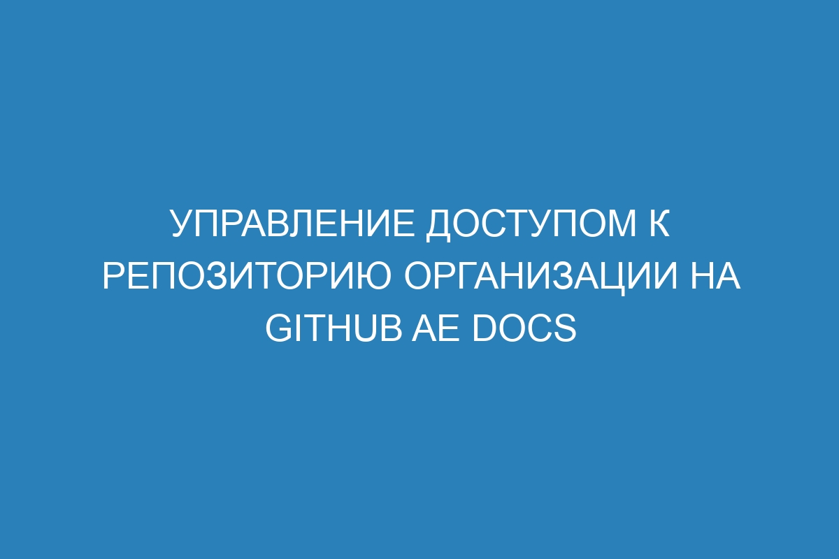 Управление доступом к репозиторию организации на GitHub AE Docs