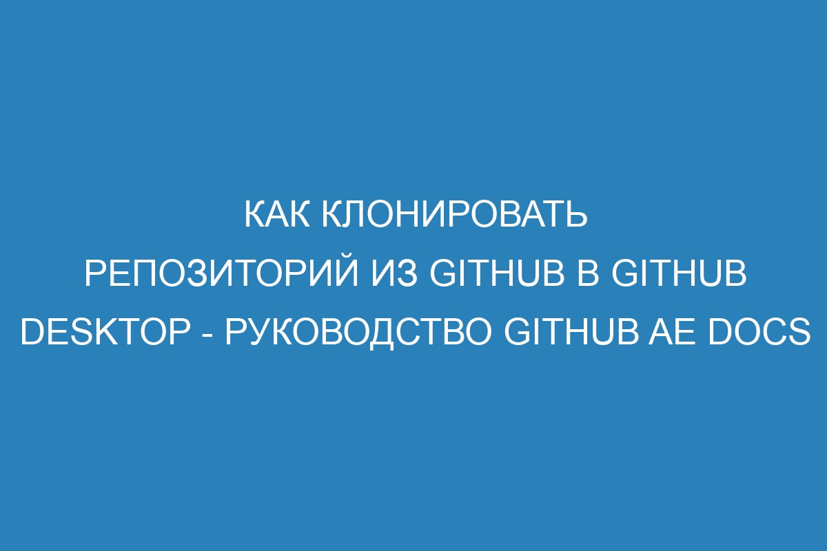 Как клонировать репозиторий из GitHub в GitHub Desktop - руководство GitHub AE Docs