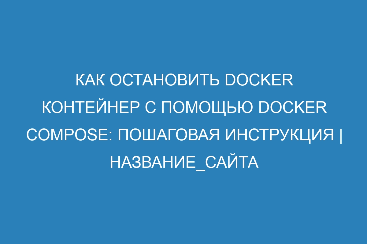 Как остановить Docker контейнер с помощью Docker Compose: пошаговая инструкция | Название_сайта