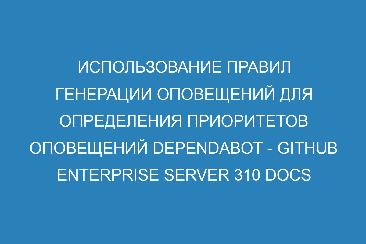 Использование правил генерации оповещений для определения приоритетов оповещений Dependabot - GitHub Enterprise Server 310 Docs