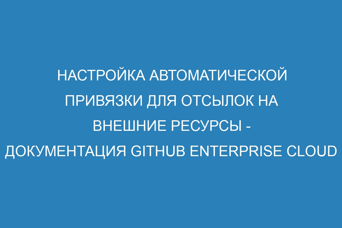 Настройка автоматической привязки для отсылок на внешние ресурсы - документация GitHub Enterprise Cloud