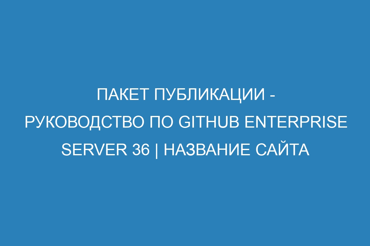 Пакет публикации - Руководство по GitHub Enterprise Server 36 | Название сайта