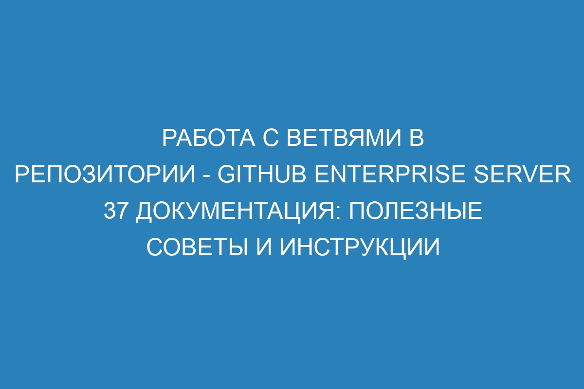 Работа с ветвями в репозитории - GitHub Enterprise Server 37 Документация: полезные советы и инструкции