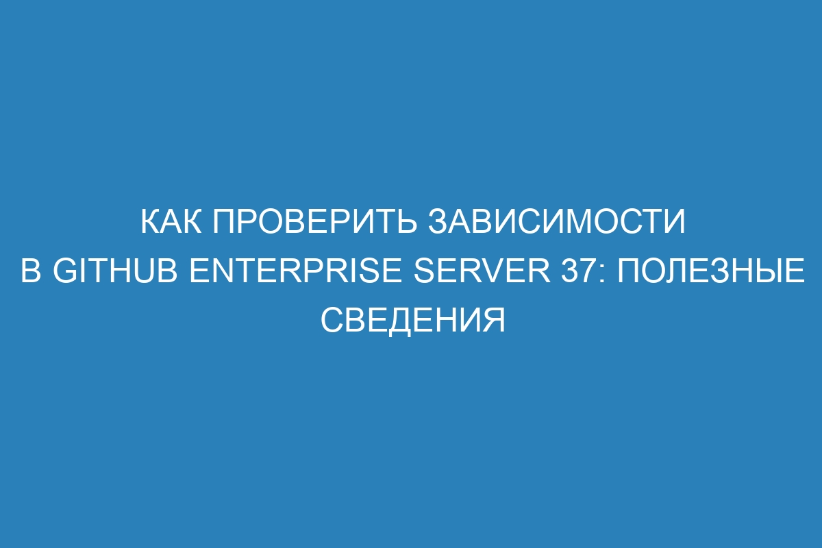 Как проверить зависимости в GitHub Enterprise Server 37: полезные сведения