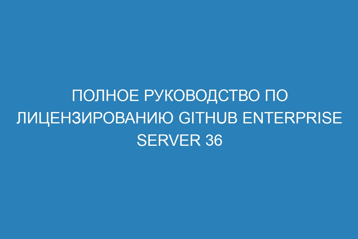 Полное руководство по лицензированию GitHub Enterprise Server 36