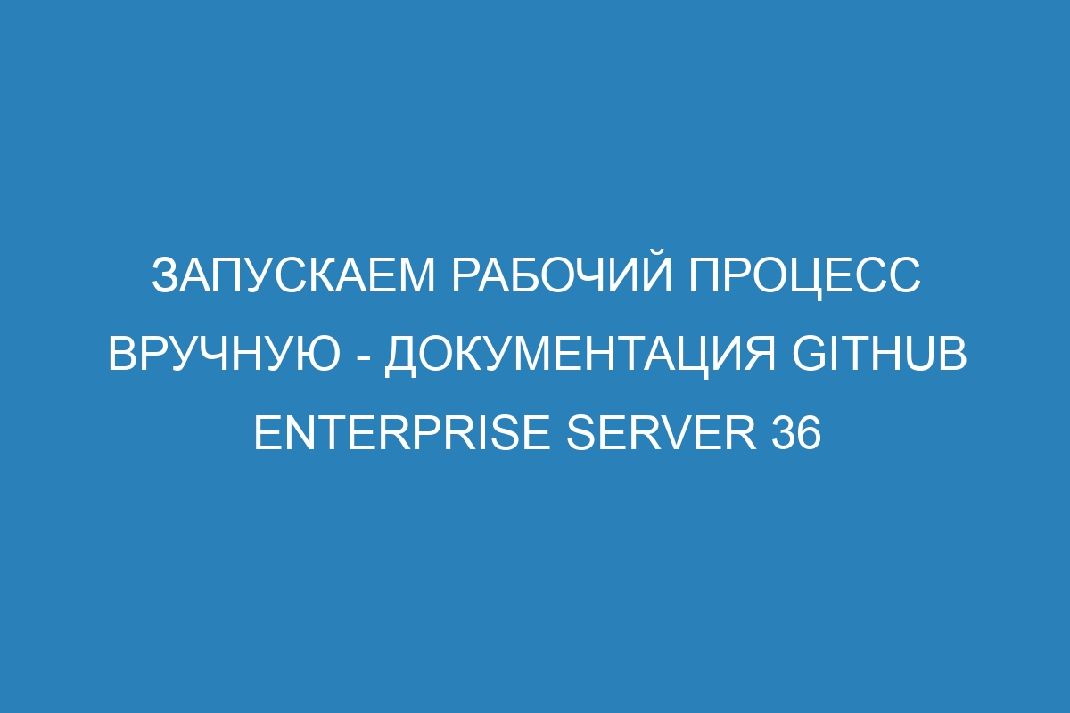 Запускаем рабочий процесс вручную - Документация GitHub Enterprise Server 36