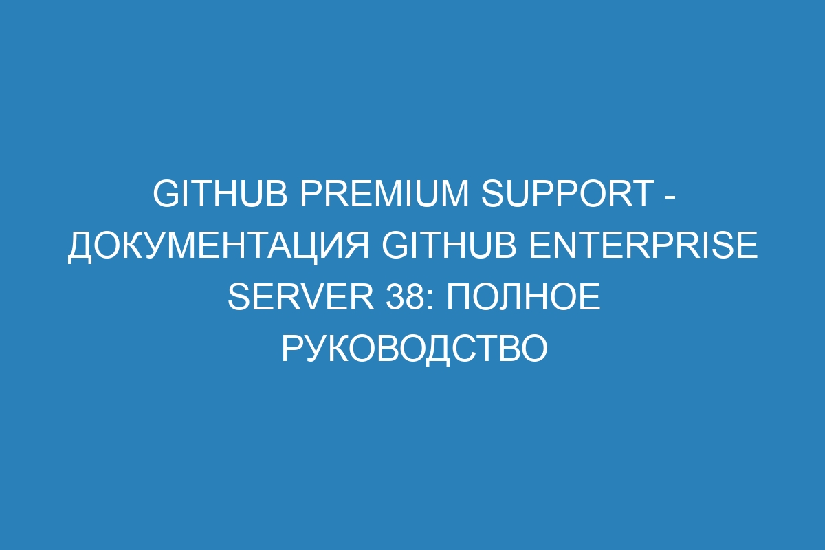 GitHub Premium Support - документация GitHub Enterprise Server 38: полное руководство