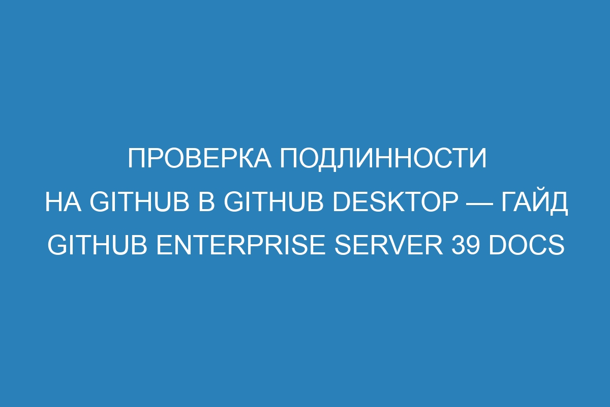 Проверка подлинности на GitHub в GitHub Desktop — гайд GitHub Enterprise Server 39 Docs