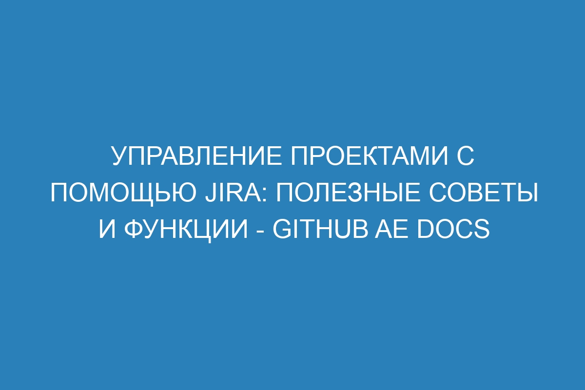 Управление проектами с помощью Jira: полезные советы и функции - GitHub AE Docs