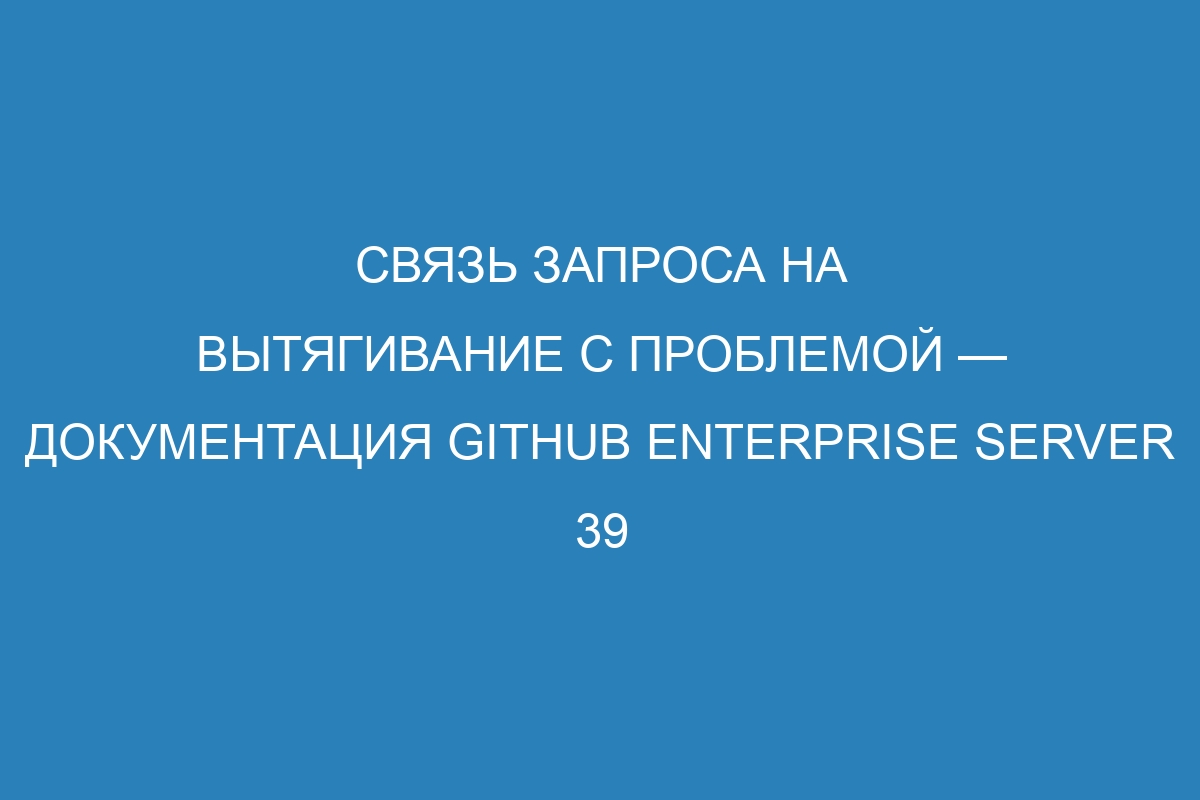 Связь запроса на вытягивание с проблемой — документация GitHub Enterprise Server 39