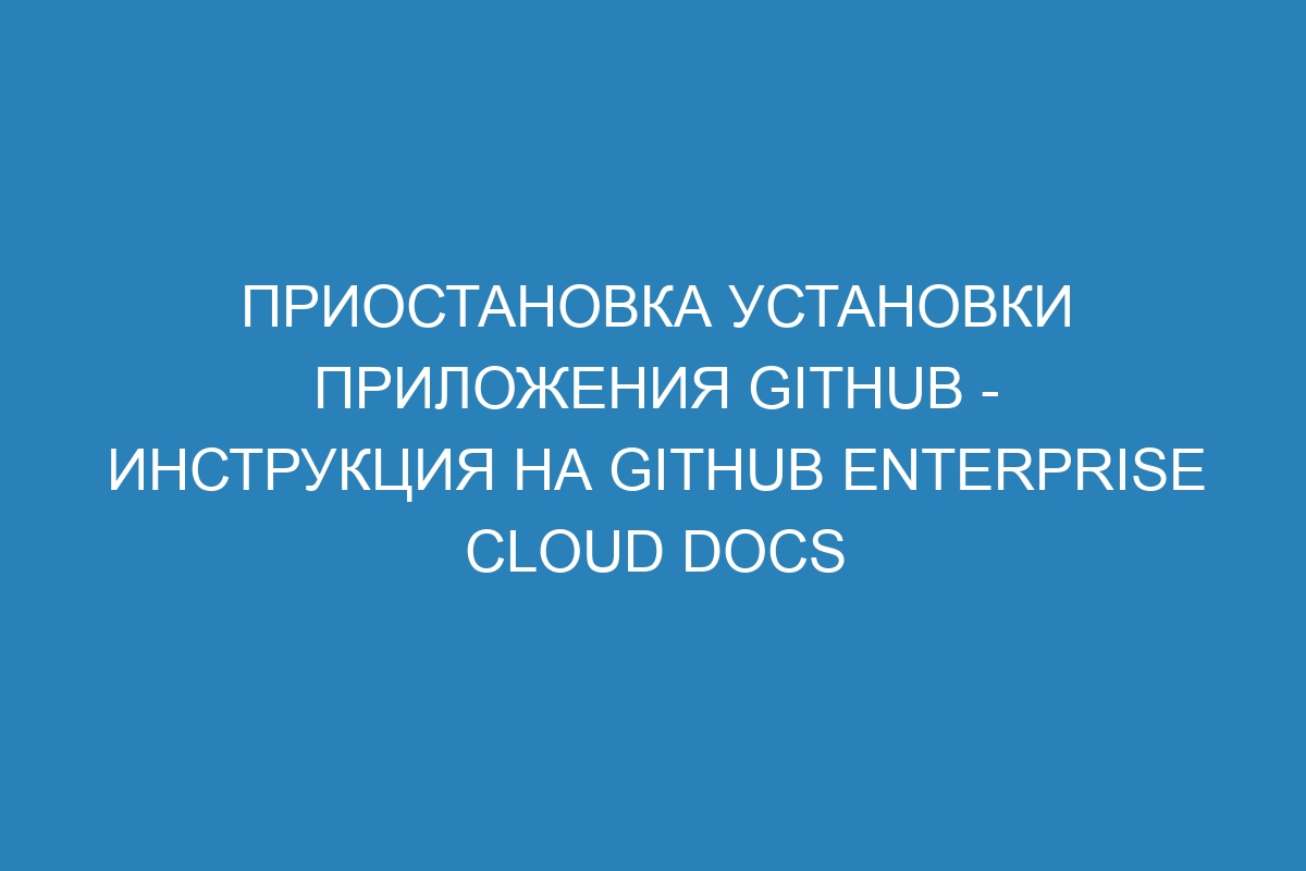 Приостановка установки приложения GitHub - инструкция на GitHub Enterprise Cloud Docs