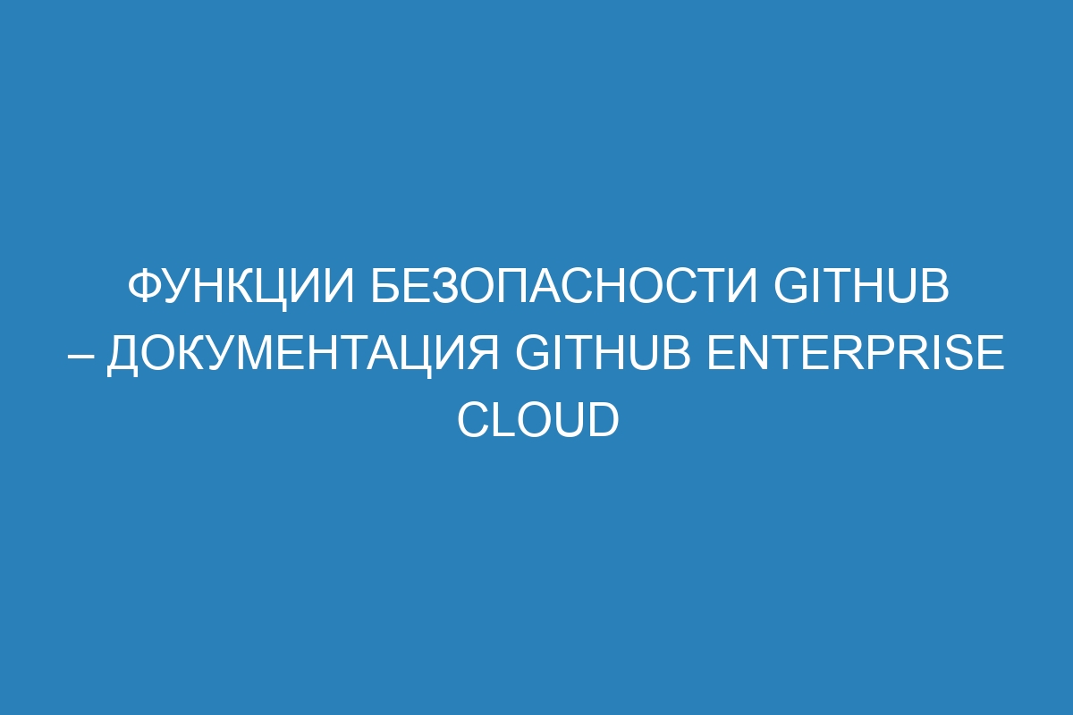 Функции безопасности GitHub – документация GitHub Enterprise Cloud