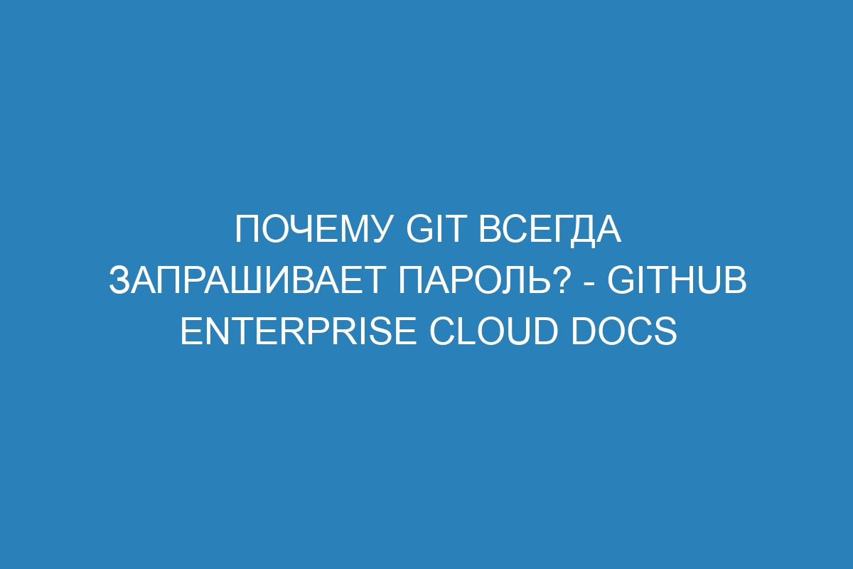 Почему Git всегда запрашивает пароль? - GitHub Enterprise Cloud Docs