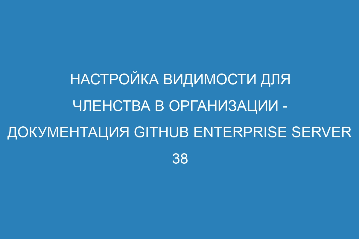 Настройка видимости для членства в организации - Документация GitHub Enterprise Server 38