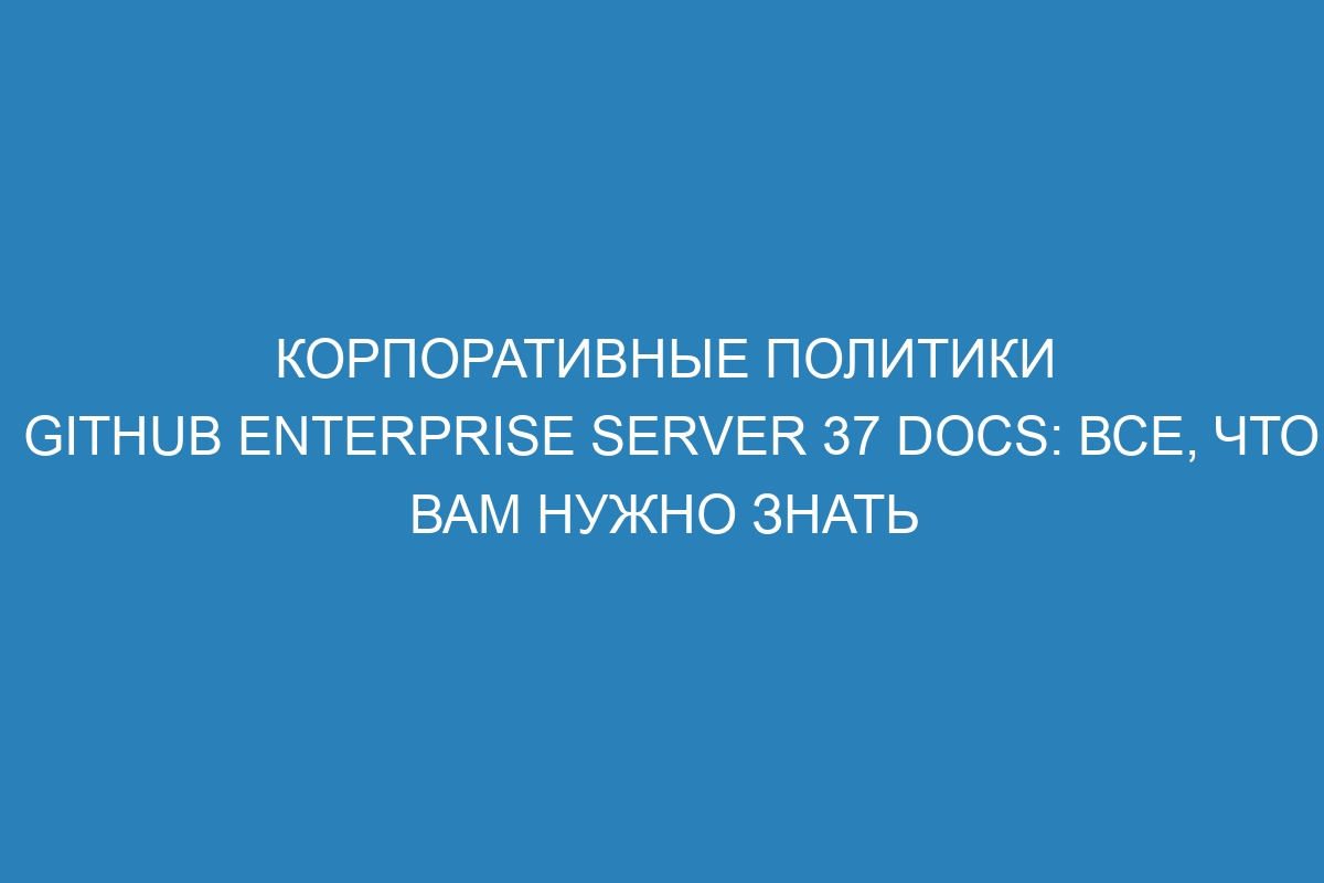 Корпоративные политики GitHub Enterprise Server 37 Docs: все, что вам нужно знать