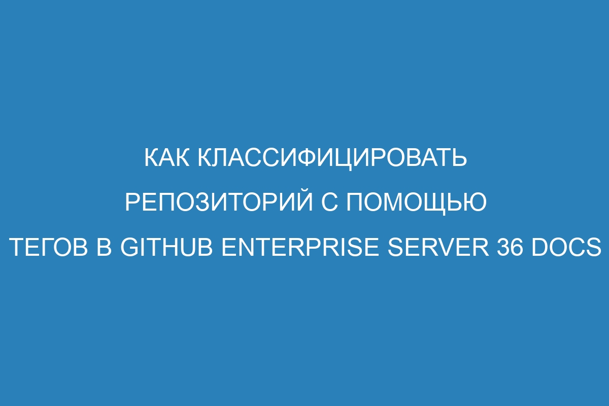 Как классифицировать репозиторий с помощью тегов в GitHub Enterprise Server 36 Docs