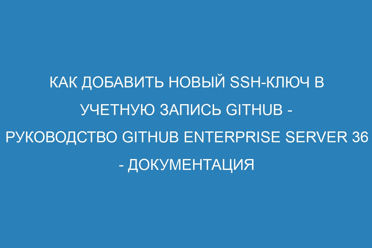 Как добавить новый SSH-ключ в учетную запись GitHub - Руководство GitHub Enterprise Server 36 - Документация