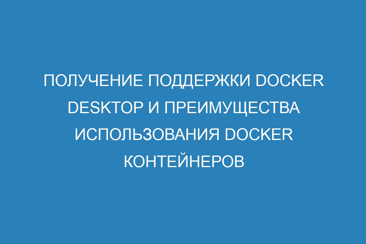 Получение поддержки Docker Desktop и преимущества использования Docker контейнеров