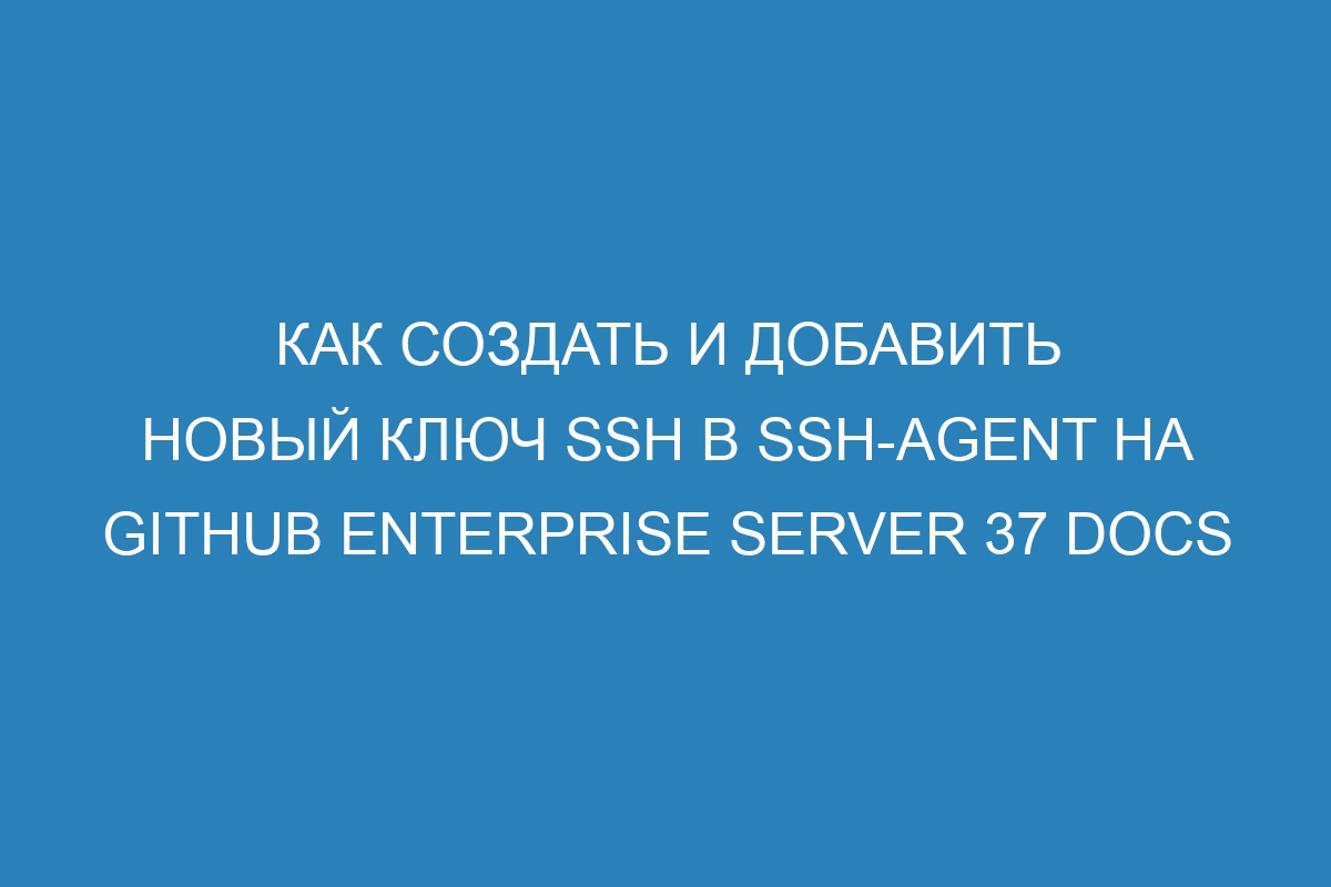 Как создать и добавить новый ключ SSH в ssh-agent на GitHub Enterprise Server 37 Docs