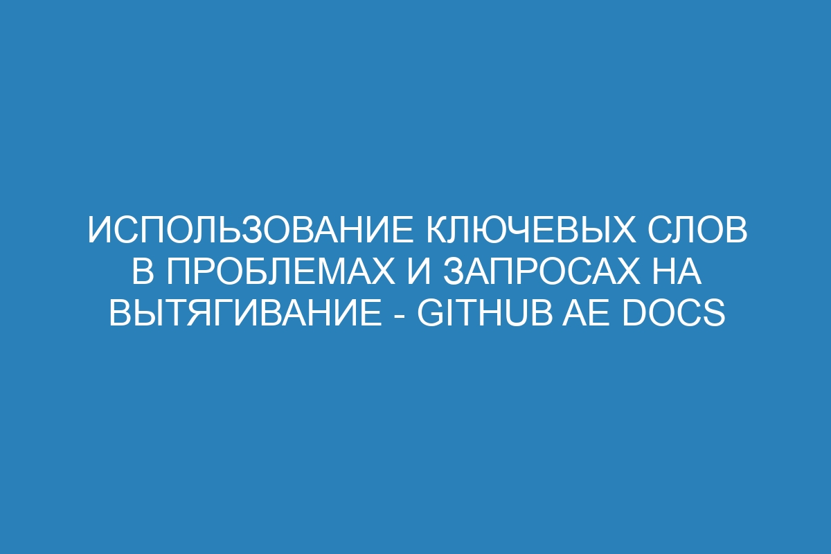 Использование ключевых слов в проблемах и запросах на вытягивание - GitHub AE Docs