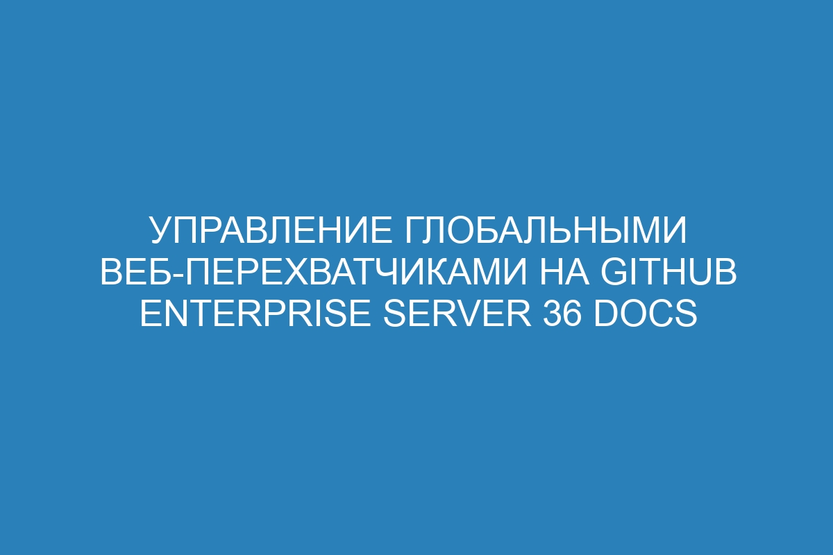 Управление глобальными веб-перехватчиками на GitHub Enterprise Server 36 Docs