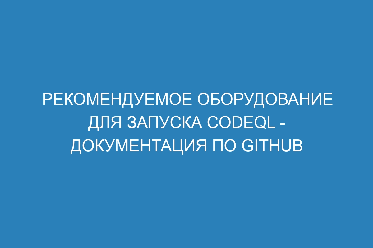 Рекомендуемое оборудование для запуска CodeQL - Документация по GitHub