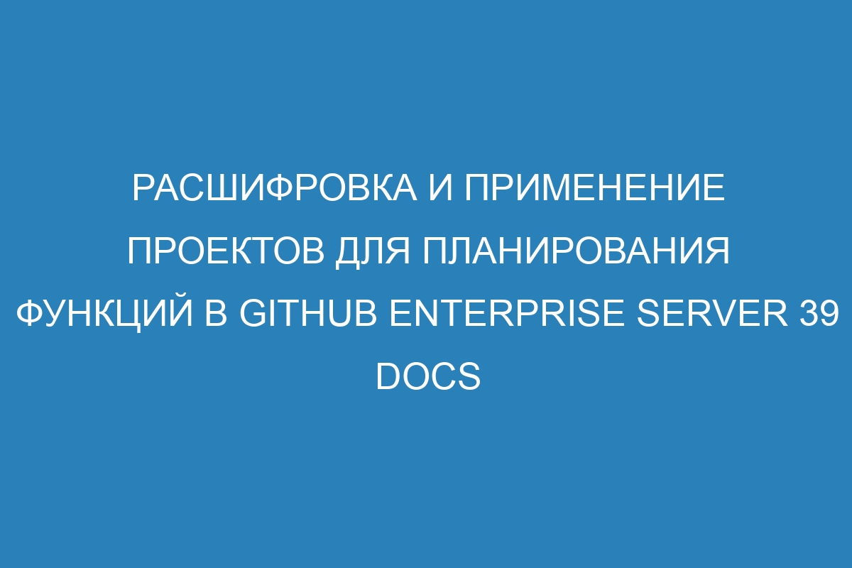 Расшифровка и применение проектов для планирования функций в GitHub Enterprise Server 39 Docs