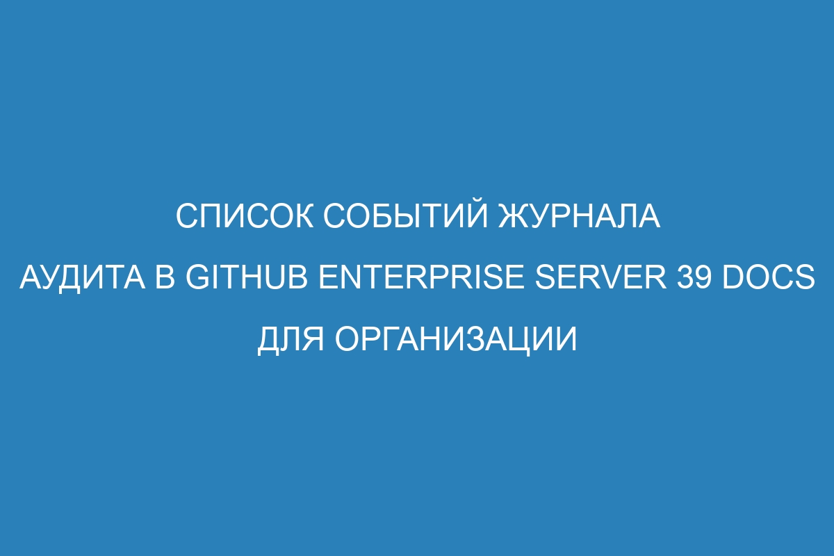 Список событий журнала аудита в GitHub Enterprise Server 39 Docs для организации